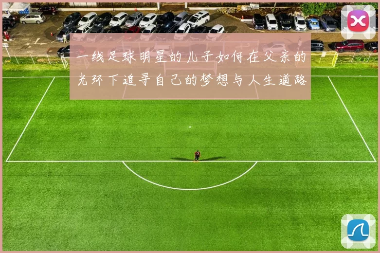 一线足球明星的儿子如何在父亲的光环下追寻自己的梦想与人生道路