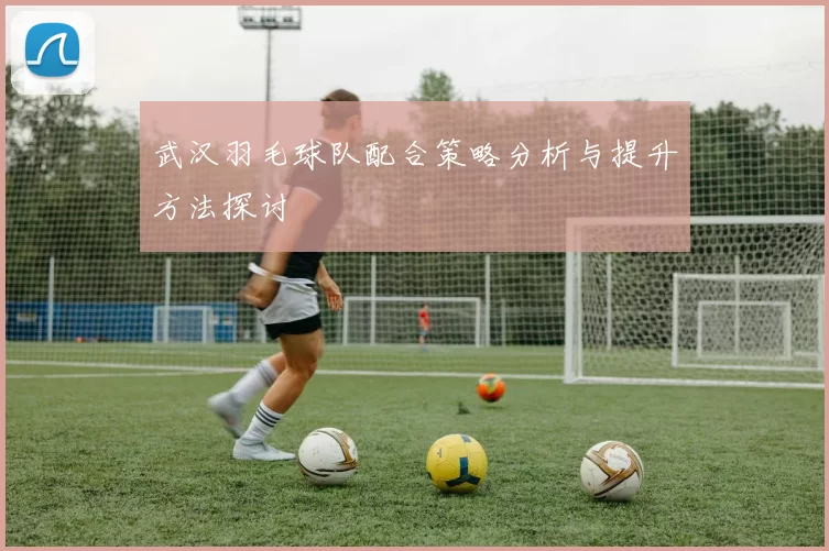 武汉羽毛球队配合策略分析与提升方法探讨