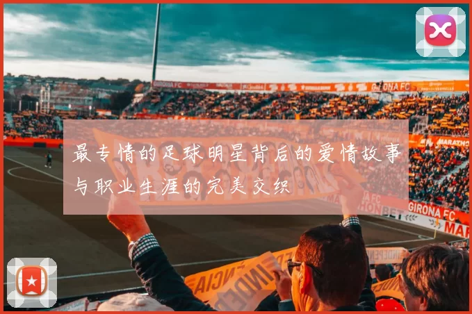最专情的足球明星背后的爱情故事与职业生涯的完美交织