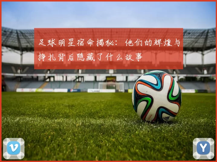 足球明星宿命揭秘：他们的辉煌与挣扎背后隐藏了什么故事