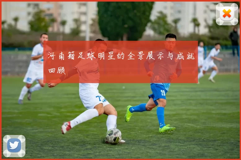 河南籍足球明星的全景展示与成就回顾