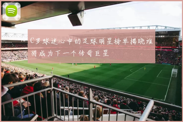 C罗球迷心中的足球明星榜单揭晓谁将成为下一个传奇巨星