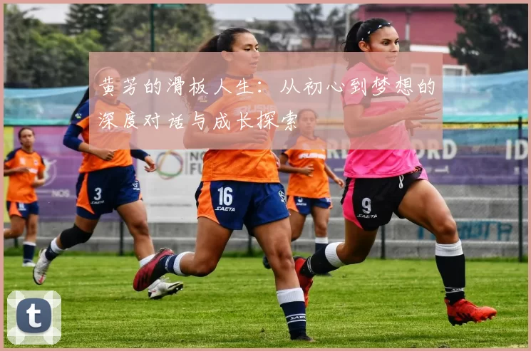 黄芳的滑板人生：从初心到梦想的深度对话与成长探索