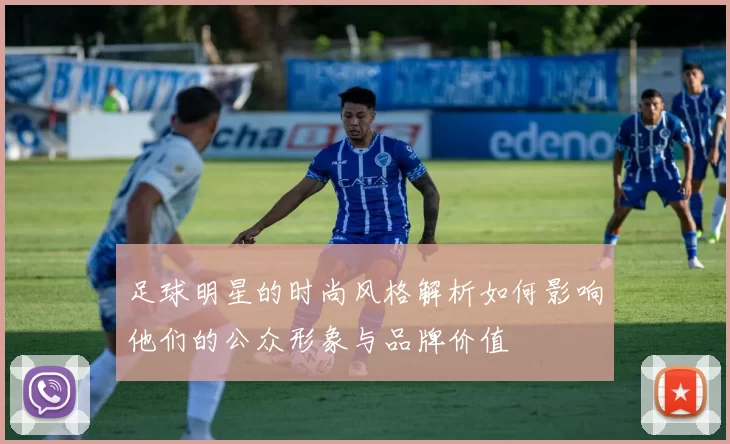 足球明星的时尚风格解析如何影响他们的公众形象与品牌价值
