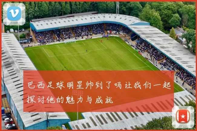 巴西足球明星帅到了吗让我们一起探讨他的魅力与成就