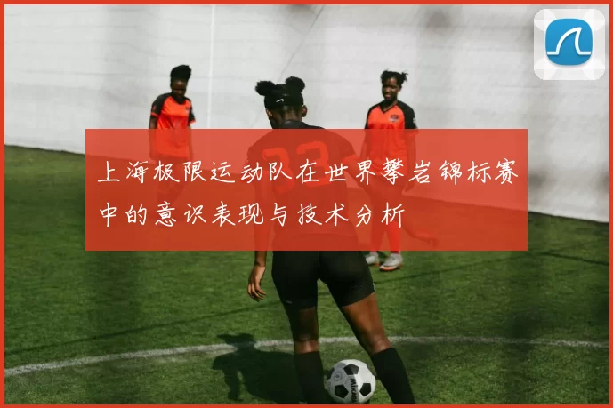 上海极限运动队在世界攀岩锦标赛中的意识表现与技术分析