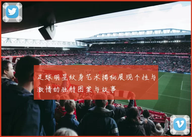 足球明星纹身艺术揭秘展现个性与激情的独特图案与故事
