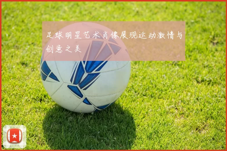 足球明星艺术肖像展现运动激情与创意之美