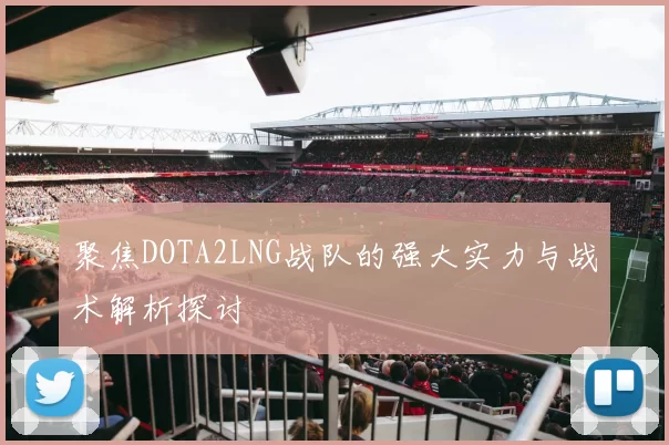 聚焦DOTA2LNG战队的强大实力与战术解析探讨