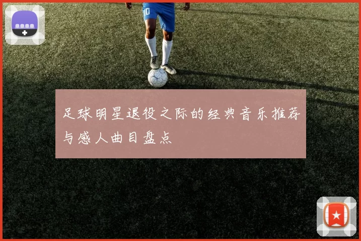 足球明星退役之际的经典音乐推荐与感人曲目盘点