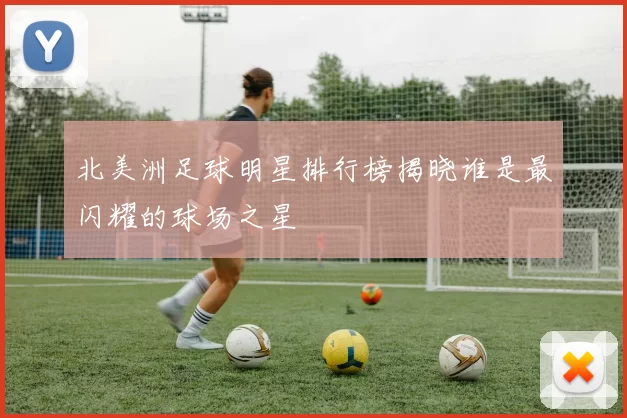 北美洲足球明星排行榜揭晓谁是最闪耀的球场之星