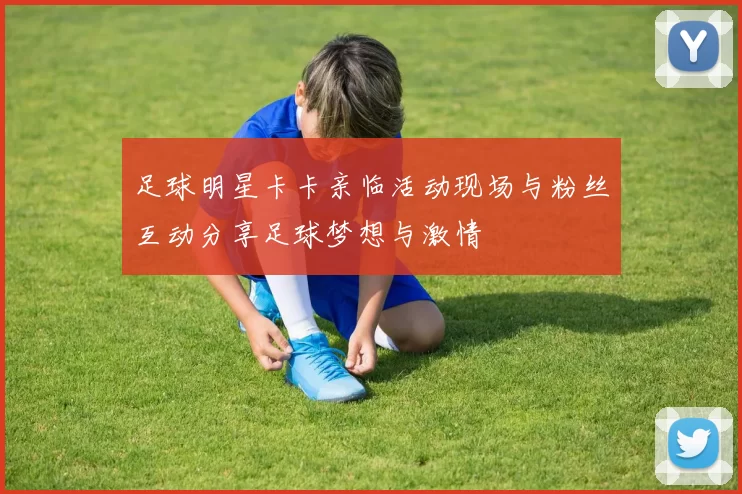 足球明星卡卡亲临活动现场与粉丝互动分享足球梦想与激情