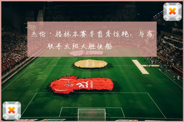 杰伦·格林本赛季首秀惊艳，与布克联手太阳大胜快船