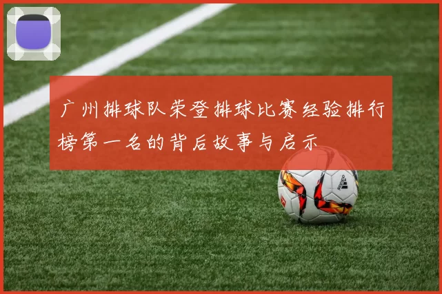 广州排球队荣登排球比赛经验排行榜第一名的背后故事与启示
