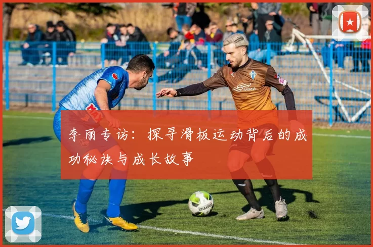 李丽专访：探寻滑板运动背后的成功秘诀与成长故事