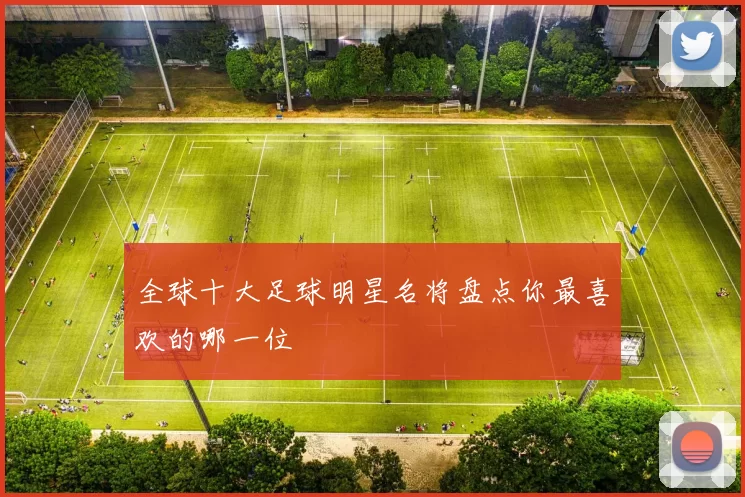 全球十大足球明星名将盘点你最喜欢的哪一位