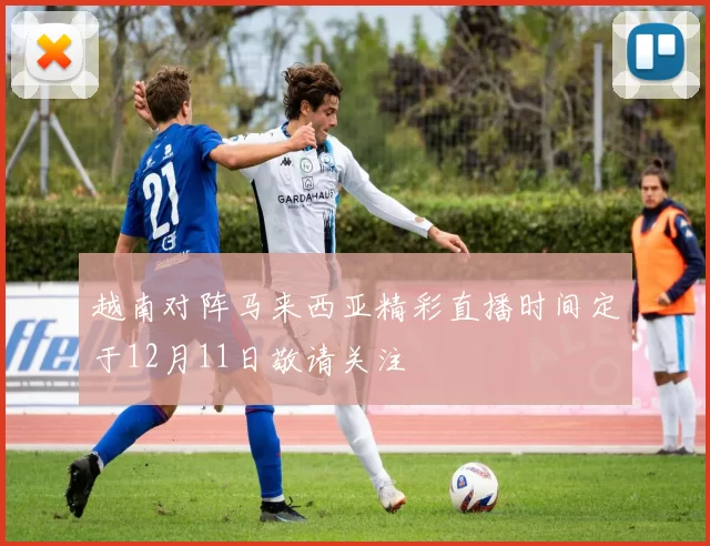 越南对阵马来西亚精彩直播时间定于12月11日敬请关注