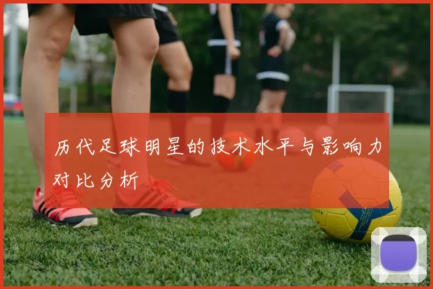 历代足球明星的技术水平与影响力对比分析