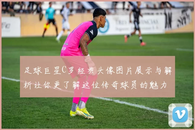 足球巨星C罗经典头像图片展示与解析让你更了解这位传奇球员的魅力