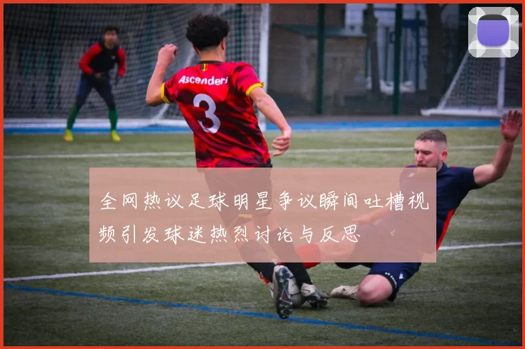 全网热议足球明星争议瞬间吐槽视频引发球迷热烈讨论与反思