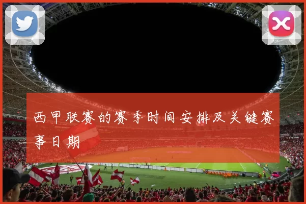 西甲联赛的赛季时间安排及关键赛事日期