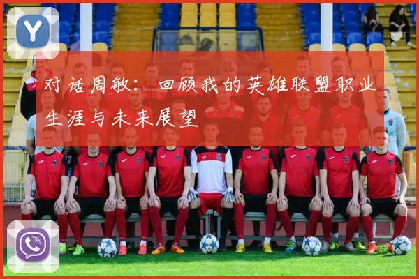 对话周敏：回顾我的英雄联盟职业生涯与未来展望