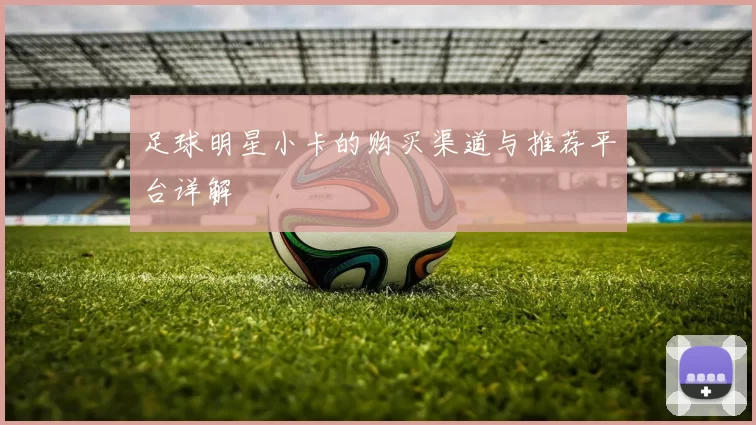 足球明星小卡的购买渠道与推荐平台详解
