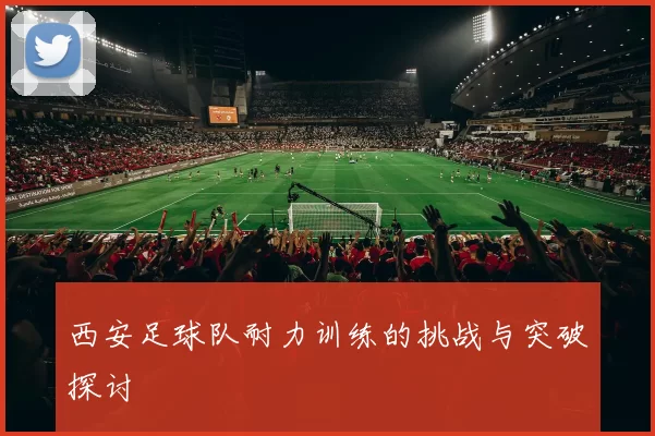 西安足球队耐力训练的挑战与突破探讨