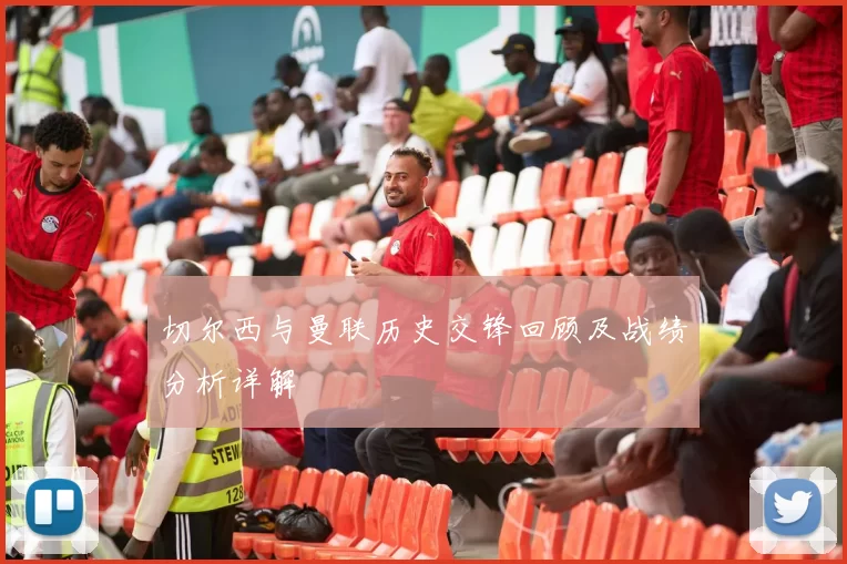 切尔西与曼联历史交锋回顾及战绩分析详解