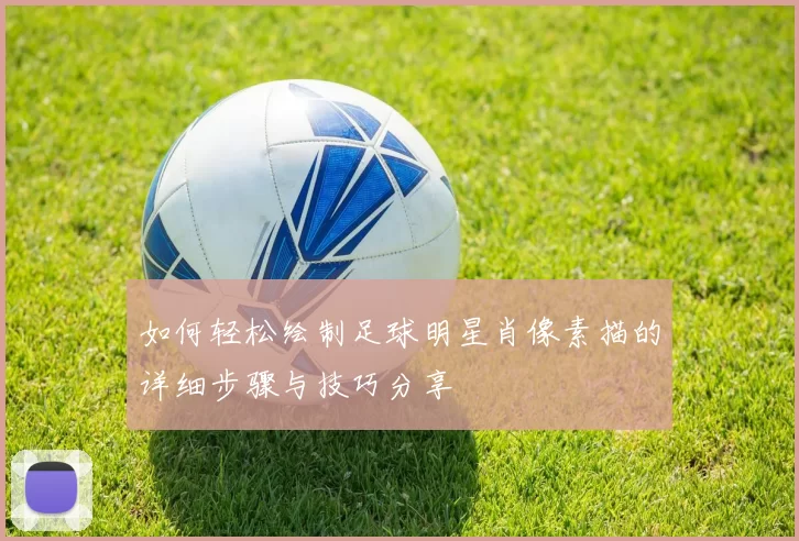 如何轻松绘制足球明星肖像素描的详细步骤与技巧分享
