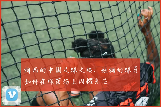 梅西的中国足球之路：姓梅的球员如何在绿茵场上闪耀光芒