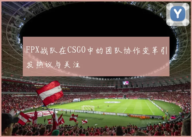 FPX战队在CSGO中的团队协作变革引发热议与关注