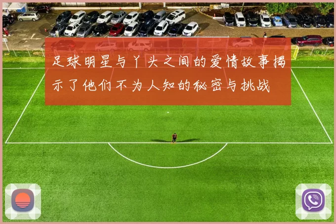 足球明星与丫头之间的爱情故事揭示了他们不为人知的秘密与挑战