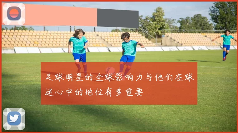 足球明星的全球影响力与他们在球迷心中的地位有多重要