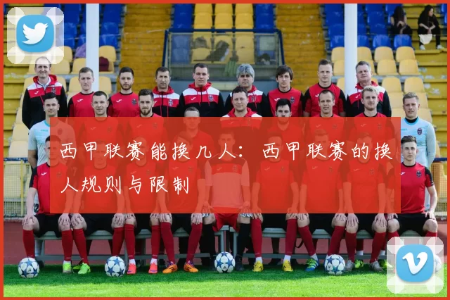 西甲联赛能换几人：西甲联赛的换人规则与限制