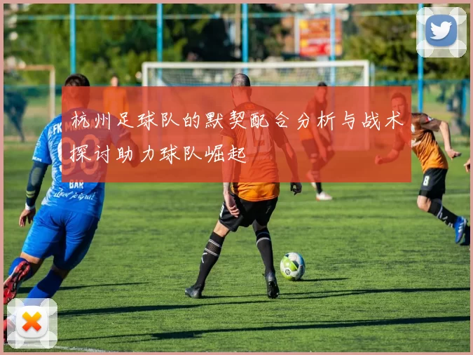 杭州足球队的默契配合分析与战术探讨助力球队崛起