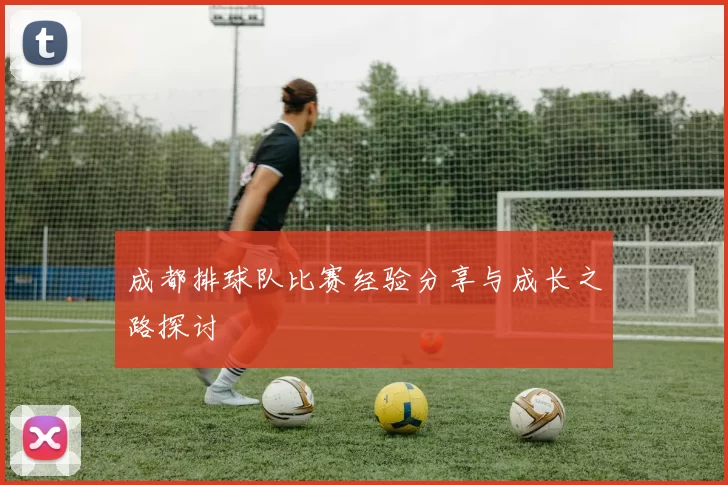 成都排球队比赛经验分享与成长之路探讨