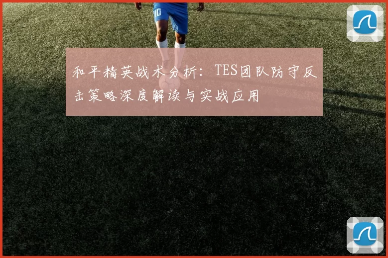和平精英战术分析：TES团队防守反击策略深度解读与实战应用