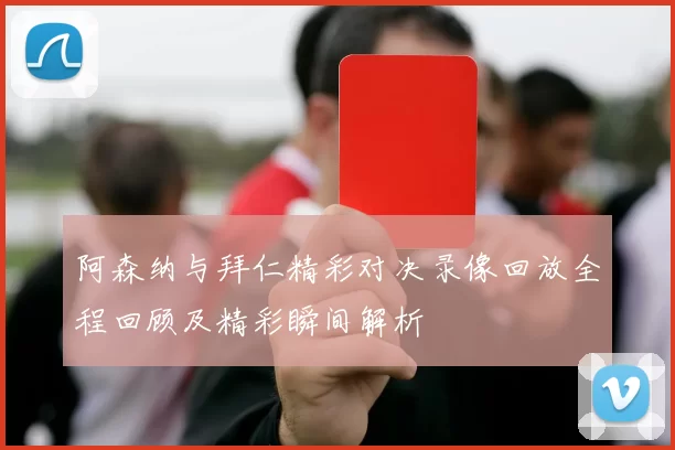 阿森纳与拜仁精彩对决录像回放全程回顾及精彩瞬间解析
