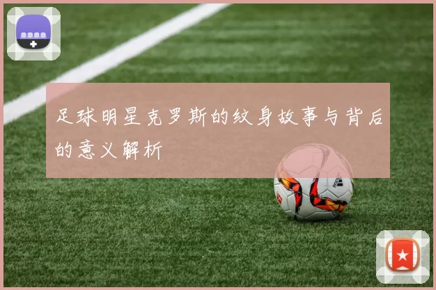 足球明星克罗斯的纹身故事与背后的意义解析