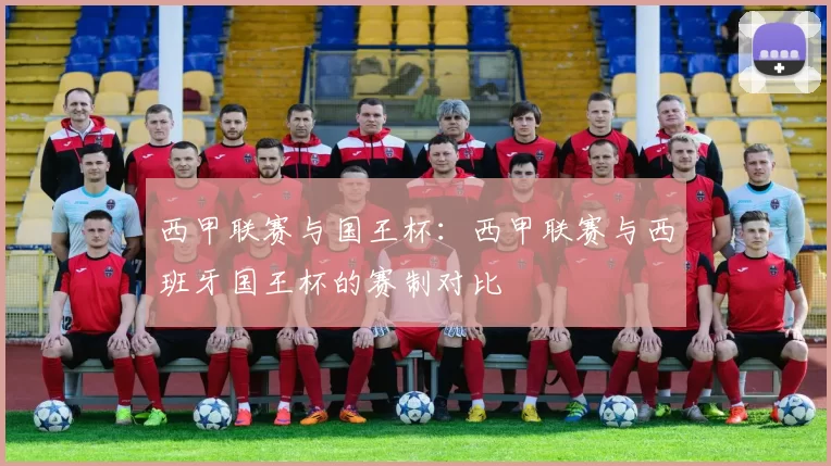 西甲联赛与国王杯：西甲联赛与西班牙国王杯的赛制对比