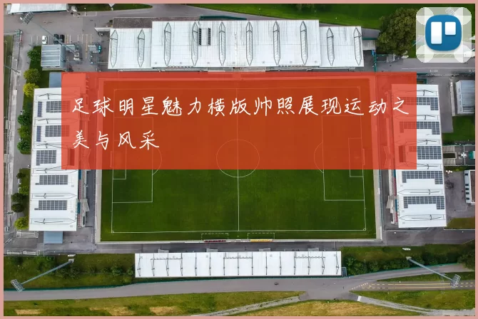 足球明星魅力横版帅照展现运动之美与风采