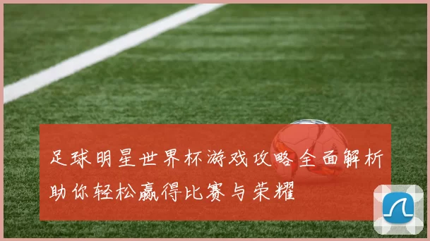 足球明星世界杯游戏攻略全面解析助你轻松赢得比赛与荣耀