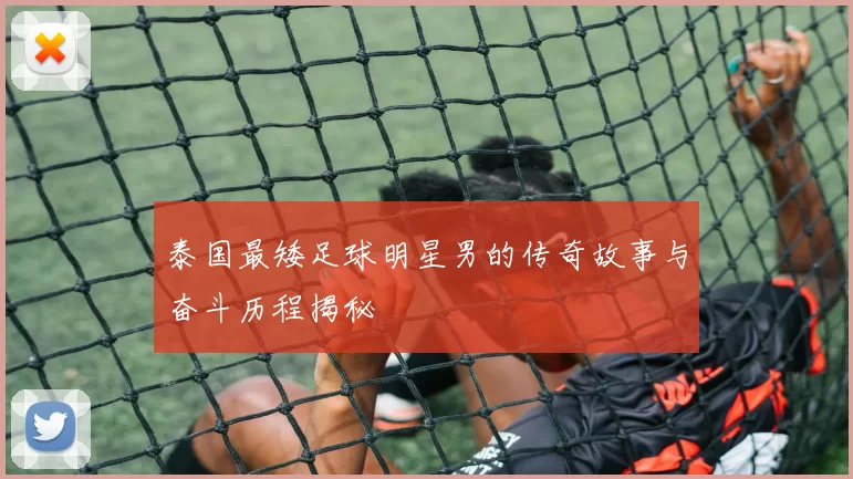 泰国最矮足球明星男的传奇故事与奋斗历程揭秘