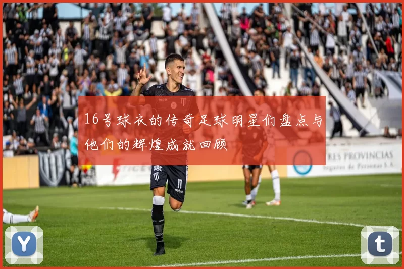 16号球衣的传奇足球明星们盘点与他们的辉煌成就回顾