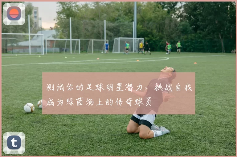 测试你的足球明星潜力，挑战自我成为绿茵场上的传奇球员