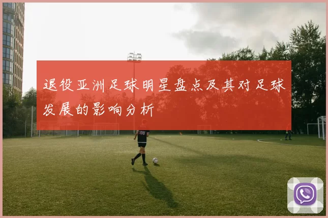 退役亚洲足球明星盘点及其对足球发展的影响分析