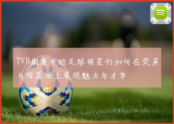 TVB剧集中的足球明星们如何在荧屏与绿茵场上展现魅力与才华