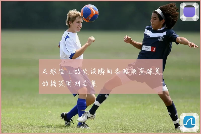 足球场上的失误瞬间各路明星球员的搞笑时刻合集