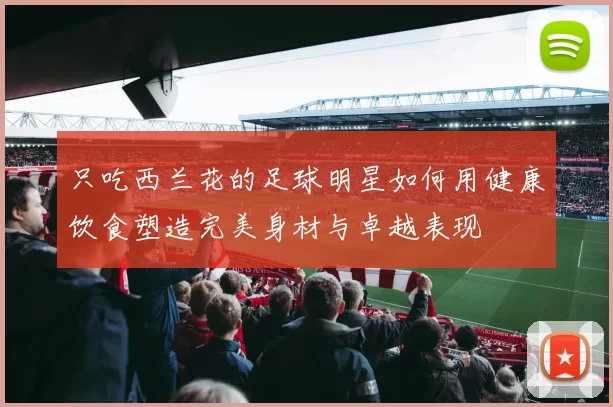 只吃西兰花的足球明星如何用健康饮食塑造完美身材与卓越表现